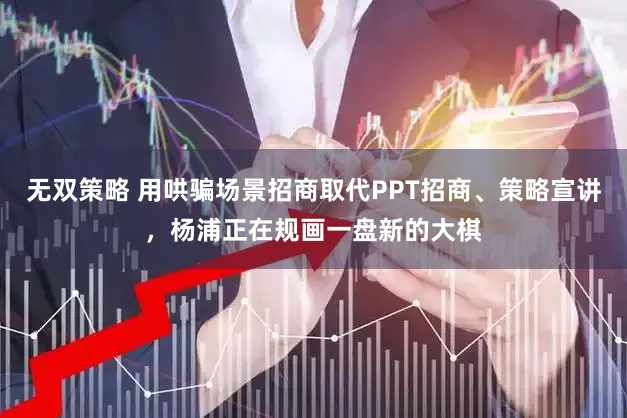 无双策略 用哄骗场景招商取代PPT招商、策略宣讲，杨浦正在规画一盘新的大棋