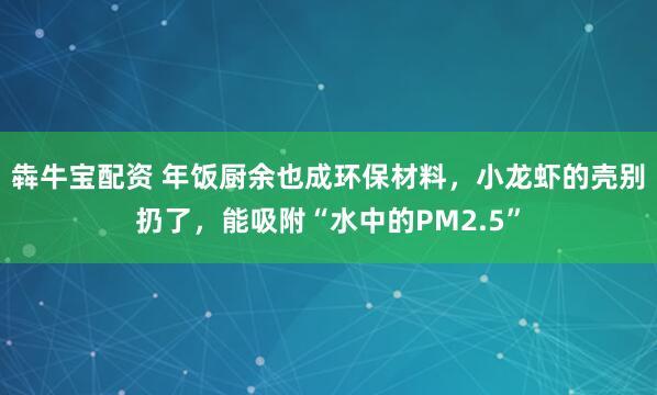 犇牛宝配资 年饭厨余也成环保材料,小龙虾的壳别扔了,能吸附“水中的PM2.5”