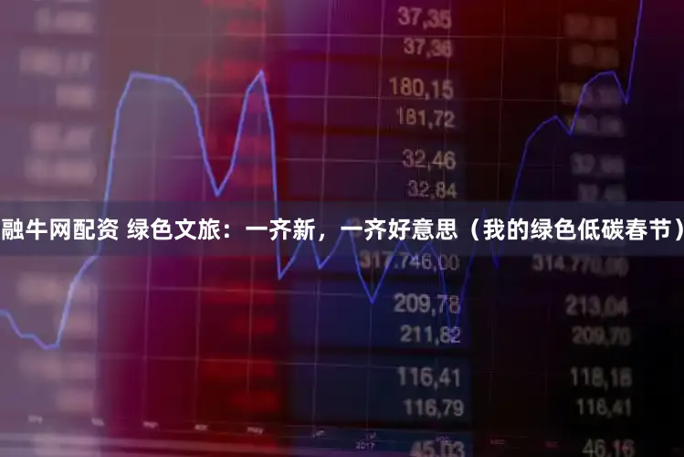 融牛网配资 绿色文旅：一齐新，一齐好意思（我的绿色低碳春节）