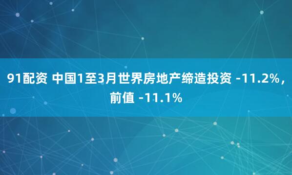 91配资 中国1至3月世界房地产缔造投资 -11.2%,前值 -11.1%