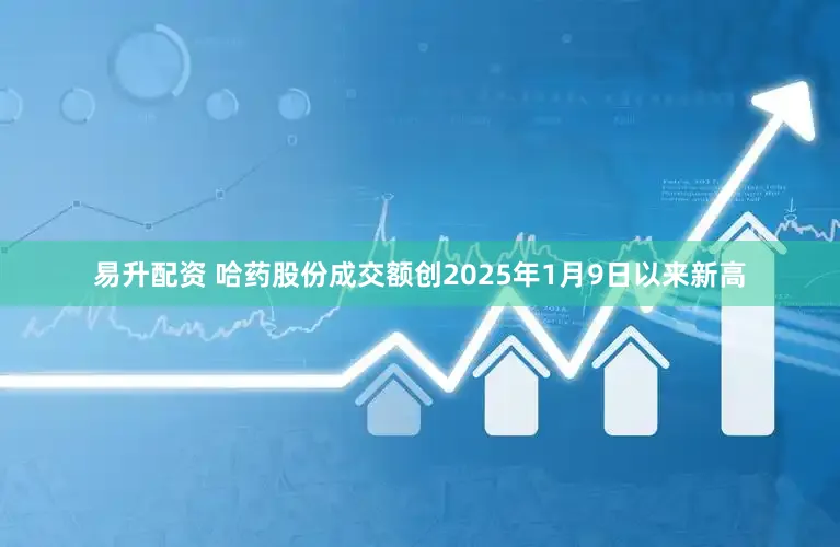 易升配资 哈药股份成交额创2025年1月9日以来新高
