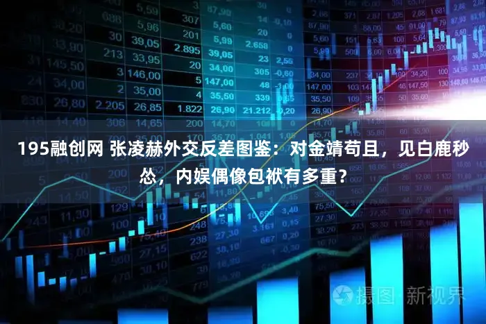 195融创网 张凌赫外交反差图鉴:对金靖苟且,见白鹿秒怂,内娱偶像包袱有多重?