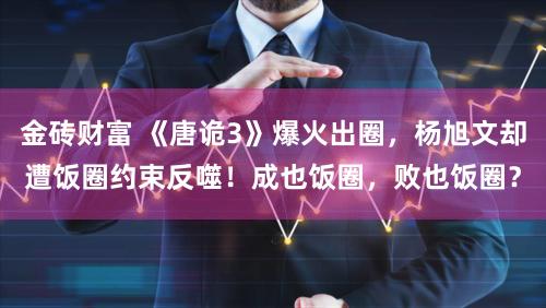 金砖财富 《唐诡3》爆火出圈,杨旭文却遭饭圈约束反噬!成也饭圈,败也饭圈?