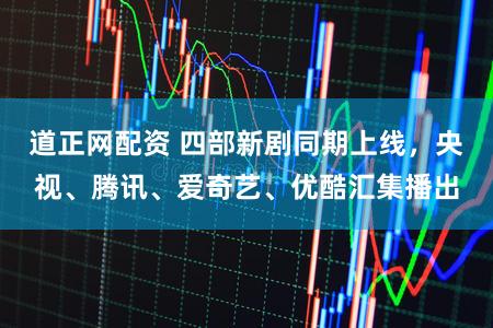 道正网配资 四部新剧同期上线，央视、腾讯、爱奇艺、优酷汇集播出