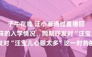 子牛在线 汪小菲通过直播回复玥儿和箖箖的入学情况，同期抒发对“汪宝儿心眼太多”这一时势的不悦