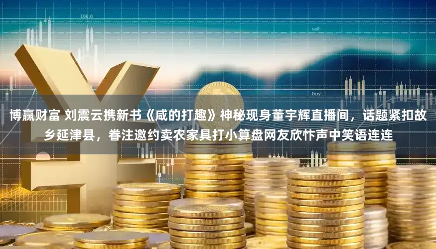 博赢财富 刘震云携新书《咸的打趣》神秘现身董宇辉直播间，话题紧扣故乡延津县，眷注邀约卖农家具打小算盘网友欣忭声中笑语连连