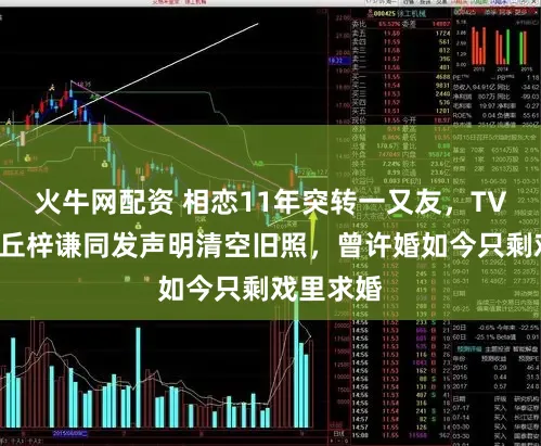 火牛网配资 相恋11年突转一又友，TVB麦皓儿丘梓谦同发声明清空旧照，曾许婚如今只剩戏里求婚