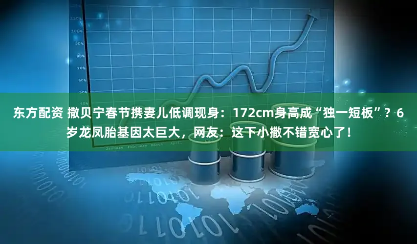 东方配资 撒贝宁春节携妻儿低调现身：172cm身高成“独一短板”？6岁龙凤胎基因太巨大，网友：这下小撒不错宽心了！