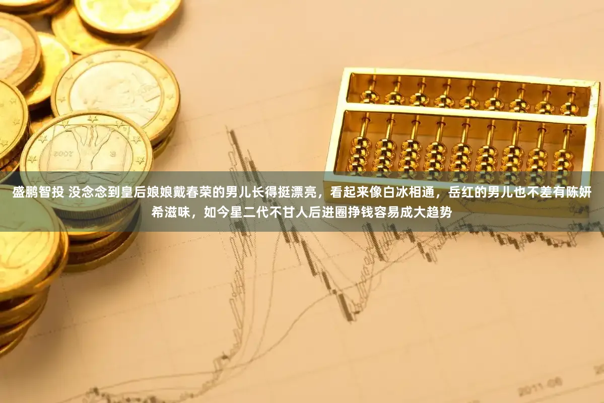 盛鹏智投 没念念到皇后娘娘戴春荣的男儿长得挺漂亮，看起来像白冰相通，岳红的男儿也不差有陈妍希滋味，如今星二代不甘人后进圈挣钱容易成大趋势