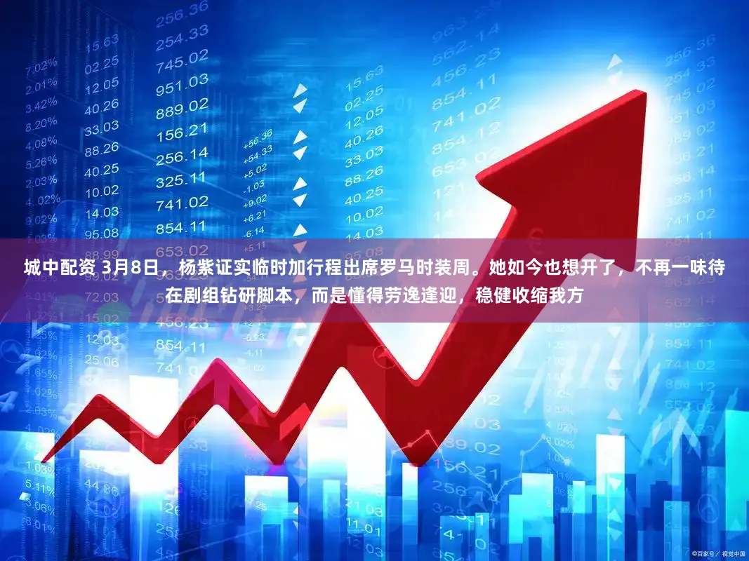 城中配资 3月8日，杨紫证实临时加行程出席罗马时装周。她如今也想开了，不再一味待在剧组钻研脚本，而是懂得劳逸逢迎，稳健收缩我方