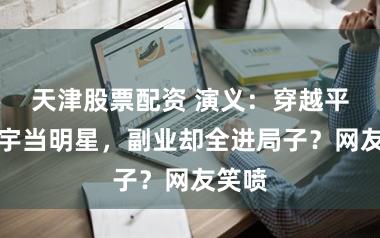 天津股票配资 演义：穿越平行寰宇当明星，副业却全进局子？网友笑喷