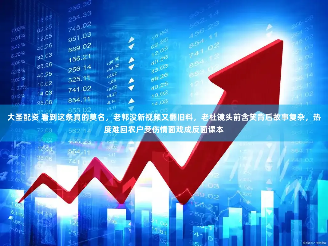 大圣配资 看到这条真的莫名，老郭没新视频又翻旧料，老杜镜头前含笑背后故事复杂，热度难回农户受伤情面戏成反面课本