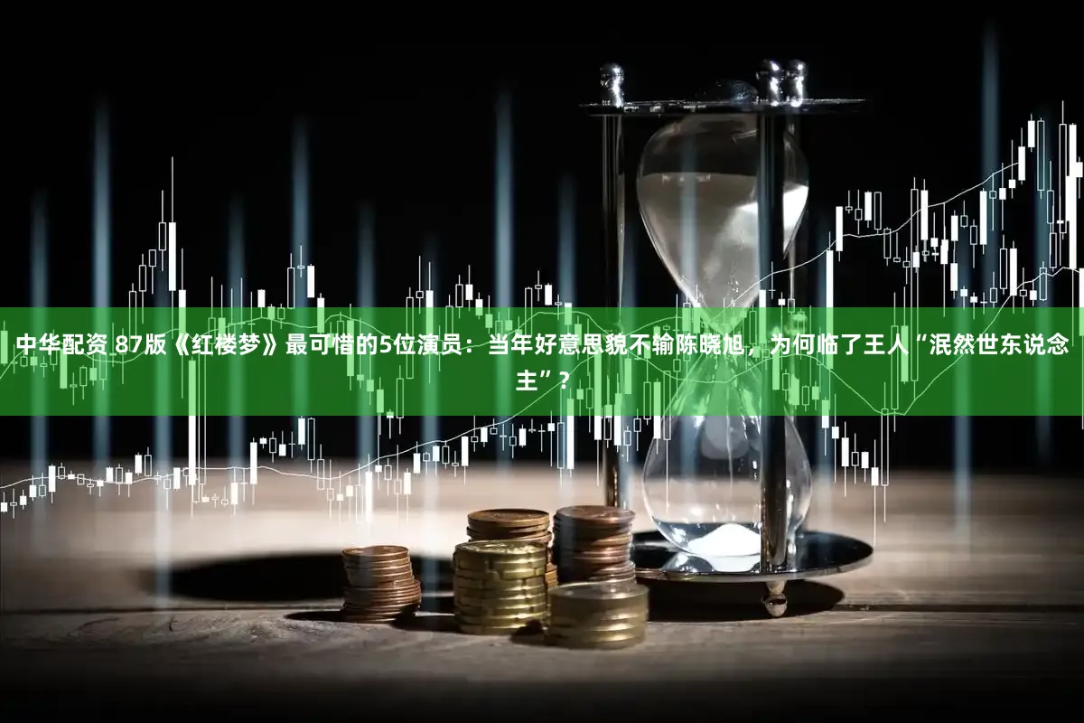 中华配资 87版《红楼梦》最可惜的5位演员：当年好意思貌不输陈晓旭，为何临了王人“泯然世东说念主”？