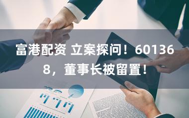 富港配资 立案探问！601368，董事长被留置！