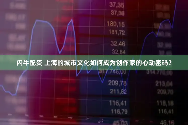 闪牛配资 上海的城市文化如何成为创作家的心动密码？