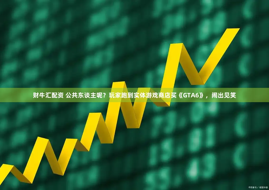 财牛汇配资 公共东谈主呢？玩家跑到实体游戏商店买《GTA6》，闹出见笑
