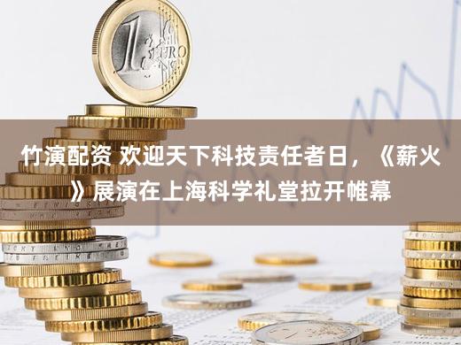 竹演配资 欢迎天下科技责任者日，《薪火》展演在上海科学礼堂拉开帷幕
