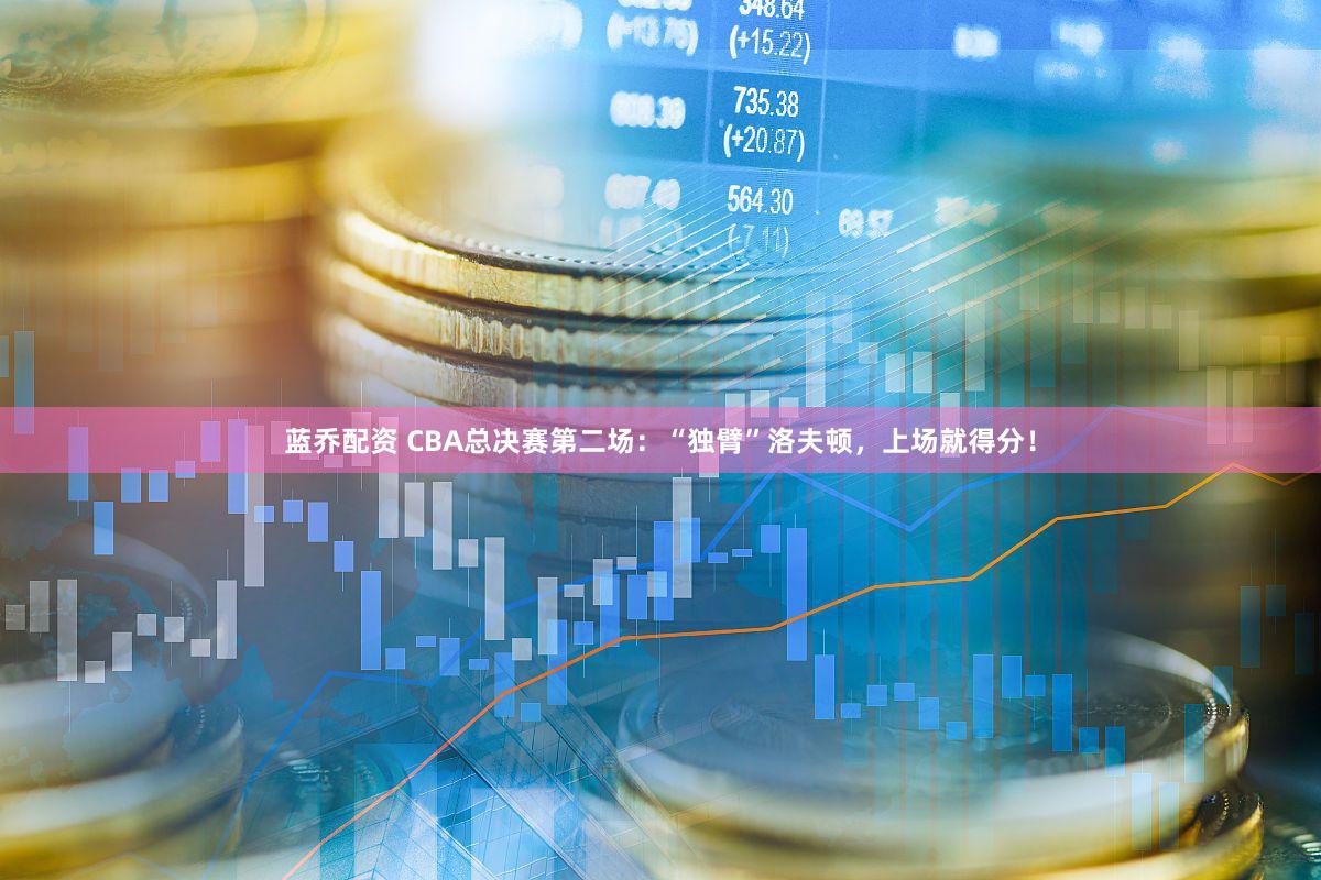 蓝乔配资 CBA总决赛第二场：“独臂”洛夫顿，上场就得分！