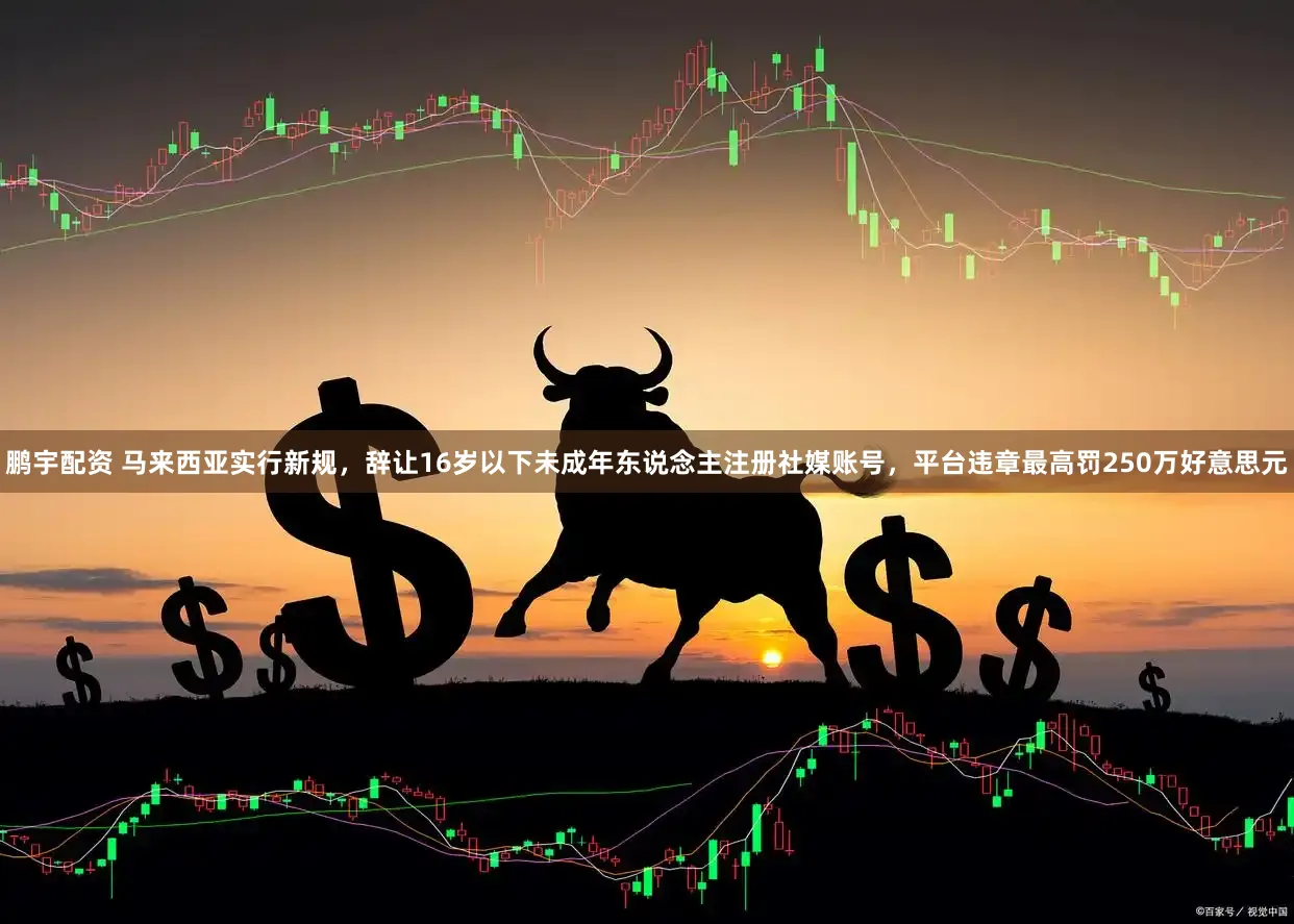 鹏宇配资 马来西亚实行新规，辞让16岁以下未成年东说念主注册社媒账号，平台违章最高罚250万好意思元