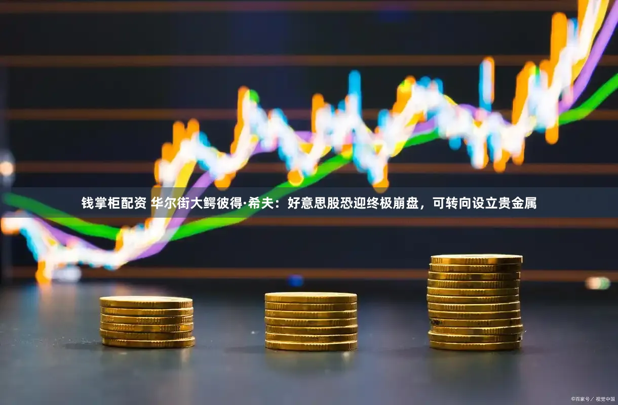 钱掌柜配资 华尔街大鳄彼得·希夫：好意思股恐迎终极崩盘，可转向设立贵金属