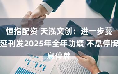恒指配资 天泓文创：进一步蔓延刊发2025年全年功绩 不息停牌