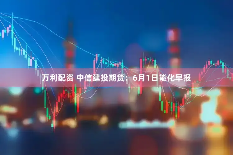 万利配资 中信建投期货：6月1日能化早报