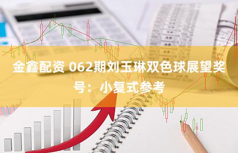 金鑫配资 062期刘玉琳双色球展望奖号：小复式参考