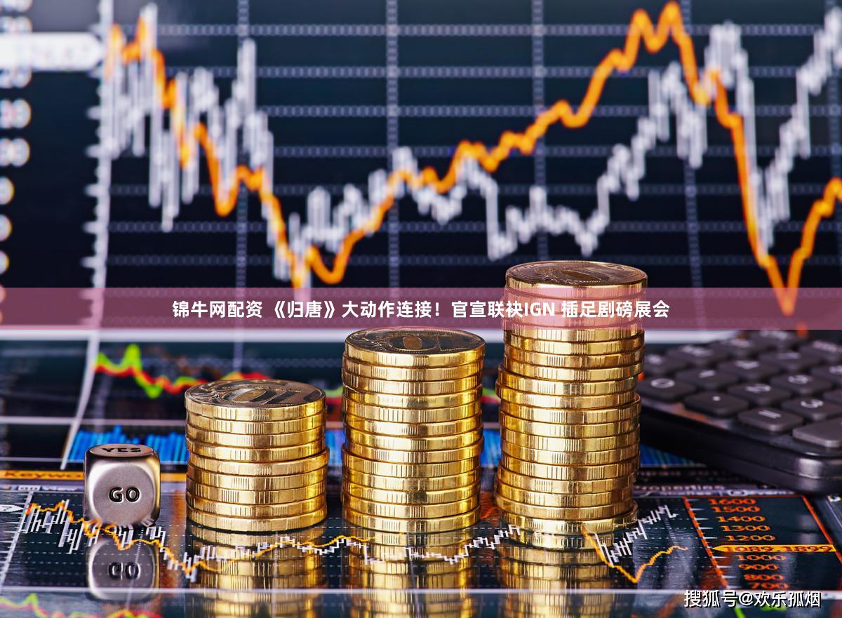 锦牛网配资 《归唐》大动作连接！官宣联袂IGN 插足剧磅展会