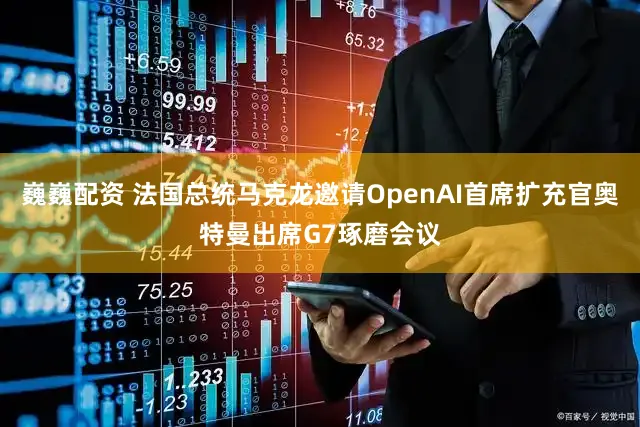 巍巍配资 法国总统马克龙邀请OpenAI首席扩充官奥特曼出席G7琢磨会议