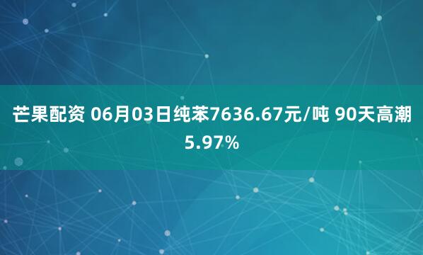 芒果配资 06月03日纯苯7636.67元/吨 90天高潮5.97%