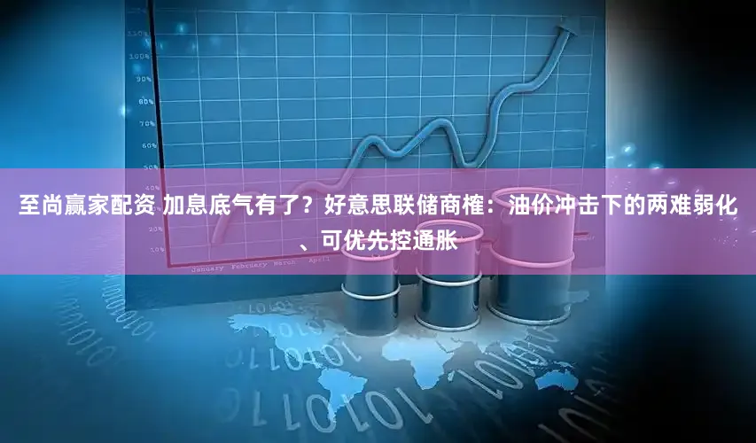至尚赢家配资 加息底气有了？好意思联储商榷：油价冲击下的两难弱化、可优先控通胀