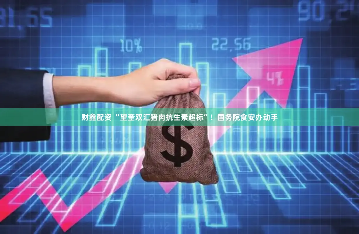 财鑫配资 “望奎双汇猪肉抗生素超标”！国务院食安办动手