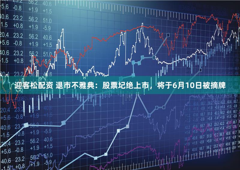 迎客松配资 退市不雅典：股票圮绝上市，将于6月10日被摘牌