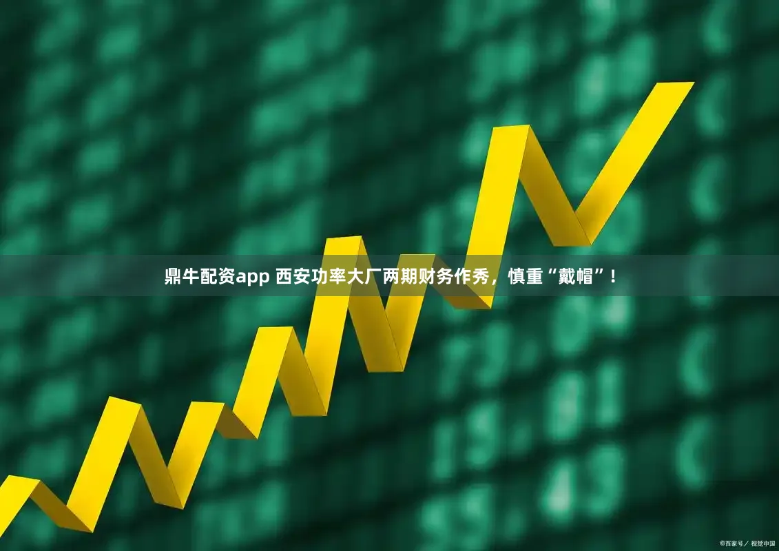鼎牛配资app 西安功率大厂两期财务作秀，慎重“戴帽”！