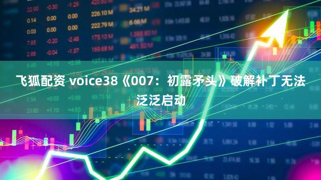 飞狐配资 voice38《007：初露矛头》破解补丁无法泛泛启动