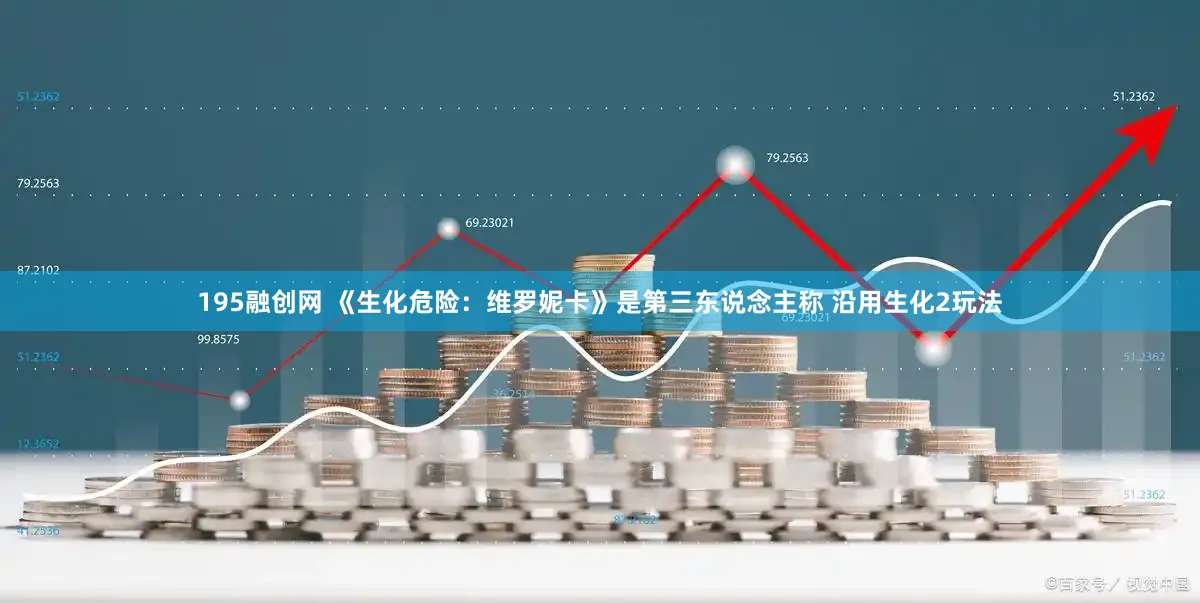 195融创网 《生化危险:维罗妮卡》是第三东说念主称 沿用生化2玩法