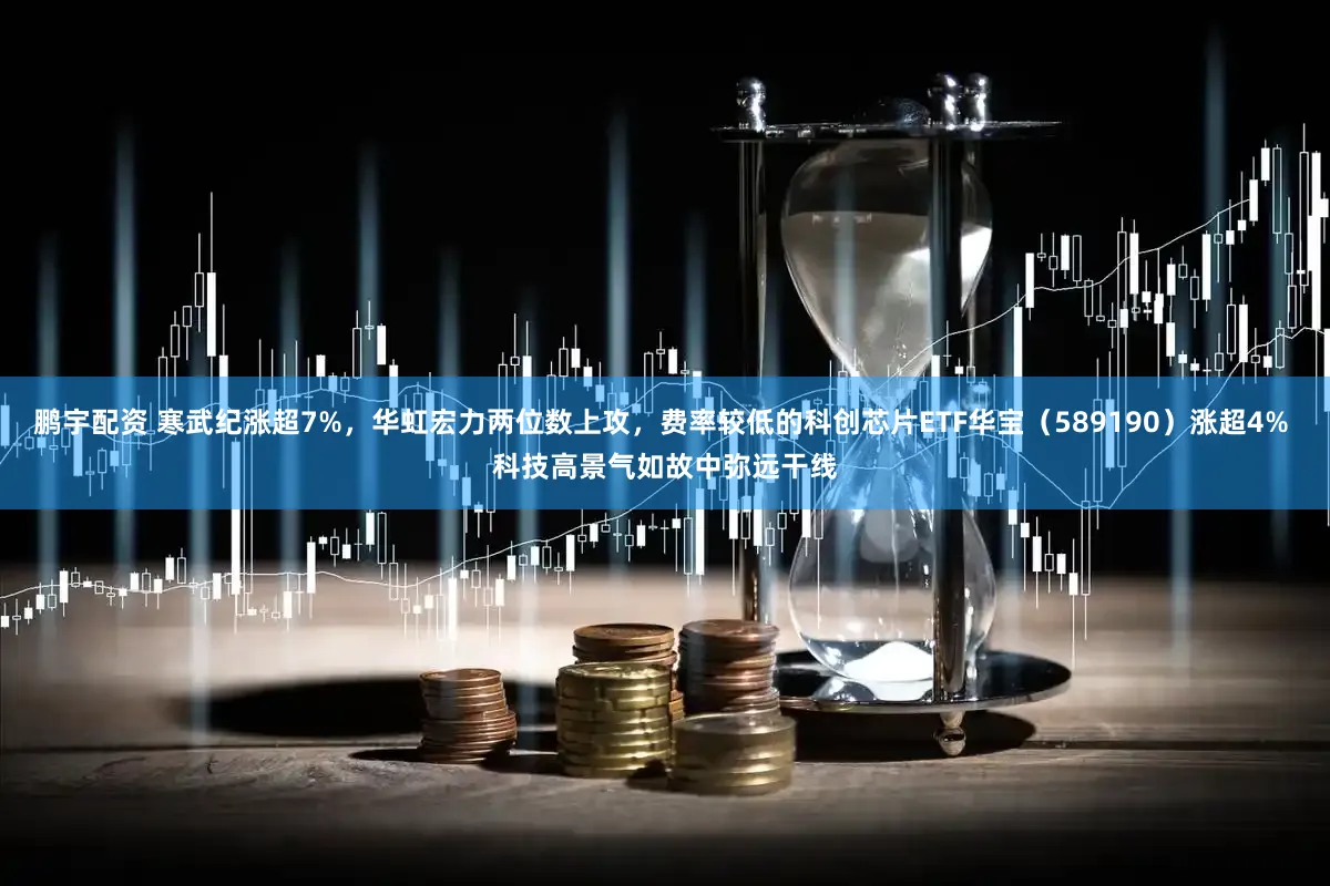 鹏宇配资 寒武纪涨超7%，华虹宏力两位数上攻，费率较低的科创芯片ETF华宝（589190）涨超4% 科技高景气如故中弥远干线