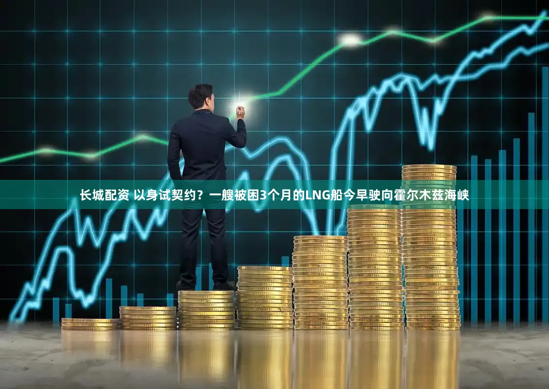 长城配资 以身试契约？一艘被困3个月的LNG船今早驶向霍尔木兹海峡