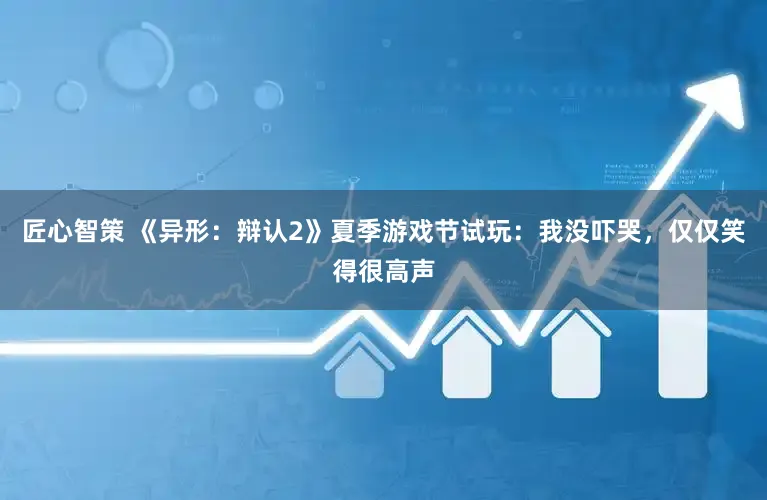 匠心智策 《异形：辩认2》夏季游戏节试玩：我没吓哭，仅仅笑得很高声