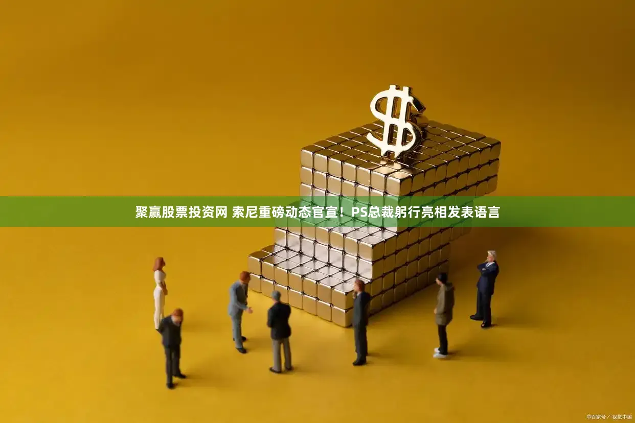 聚赢股票投资网 索尼重磅动态官宣！PS总裁躬行亮相发表语言